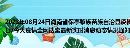 2023年08月24日海南省保亭黎族苗族自治县疫情大数据-今日/今天疫情全网搜索最新实时消息动态情况通知播报