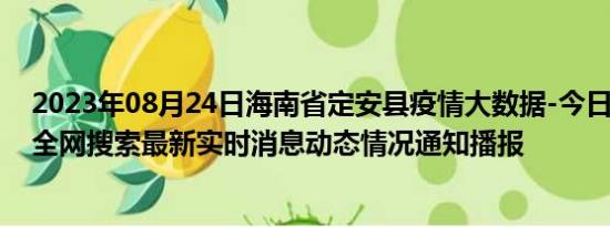 2023年08月24日海南省定安县疫情大数据-今日/今天疫情全网搜索最新实时消息动态情况通知播报