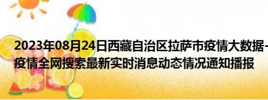 2023年08月24日西藏自治区拉萨市疫情大数据-今日/今天疫情全网搜索最新实时消息动态情况通知播报