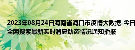 2023年08月24日海南省海口市疫情大数据-今日/今天疫情全网搜索最新实时消息动态情况通知播报