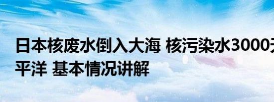 日本核废水倒入大海 核污染水3000天横跨太平洋 基本情况讲解