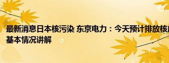 最新消息日本核污染 东京电力：今天预计排放核废水200吨 基本情况讲解