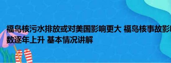 福岛核污水排放或对美国影响更大 福岛核事故影响：患癌人数逐年上升 基本情况讲解