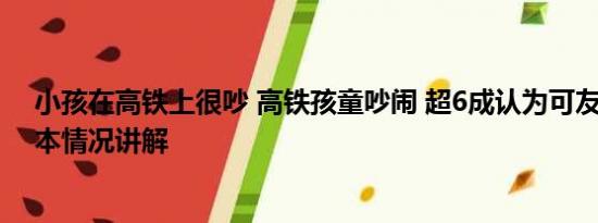 小孩在高铁上很吵 高铁孩童吵闹 超6成认为可友善提醒 基本情况讲解