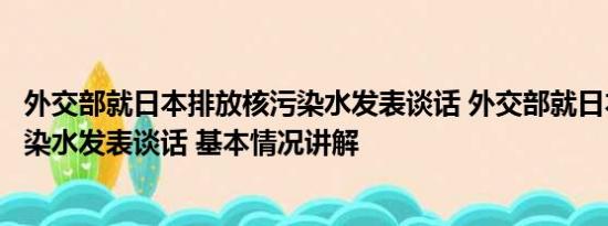 外交部就日本排放核污染水发表谈话 外交部就日本排放核污染水发表谈话 基本情况讲解