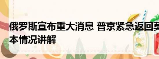 俄罗斯宣布重大消息 普京紧急返回莫斯科 基本情况讲解