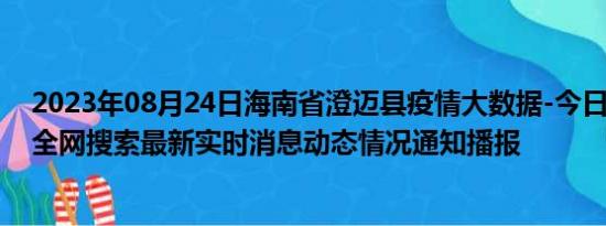 2023年08月24日海南省澄迈县疫情大数据-今日/今天疫情全网搜索最新实时消息动态情况通知播报