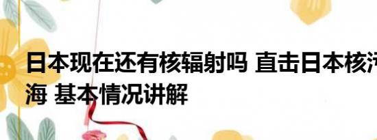 日本现在还有核辐射吗 直击日本核污染水排海 基本情况讲解