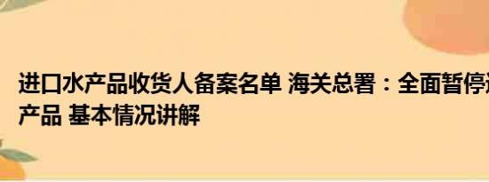 进口水产品收货人备案名单 海关总署：全面暂停进口日本水产品 基本情况讲解