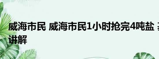 威海市民 威海市民1小时抢完4吨盐 基本情况讲解