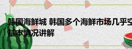 韩国海鲜城 韩国多个海鲜市场几乎空无一人 基本情况讲解