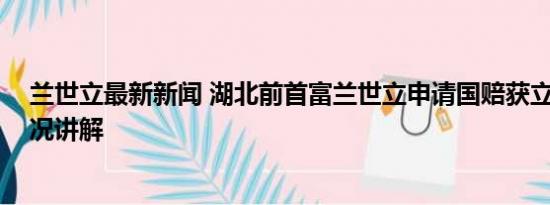 兰世立最新新闻 湖北前首富兰世立申请国赔获立案 基本情况讲解