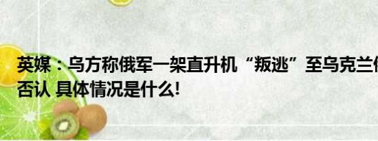 英媒：乌方称俄军一架直升机“叛逃”至乌克兰俄军事博主否认 具体情况是什么!