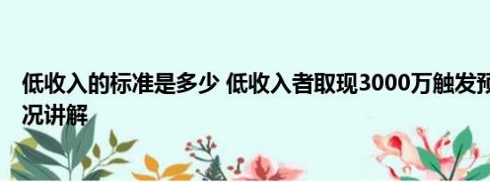 低收入的标准是多少 低收入者取现3000万触发预警 基本情况讲解