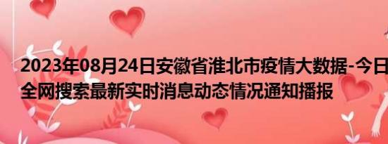 2023年08月24日安徽省淮北市疫情大数据-今日/今天疫情全网搜索最新实时消息动态情况通知播报