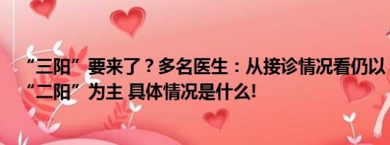 “三阳”要来了？多名医生：从接诊情况看仍以“一阳”和“二阳”为主 具体情况是什么!