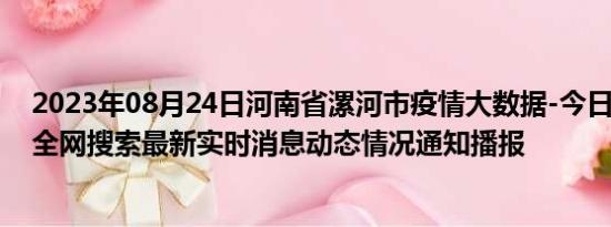 2023年08月24日河南省漯河市疫情大数据-今日/今天疫情全网搜索最新实时消息动态情况通知播报