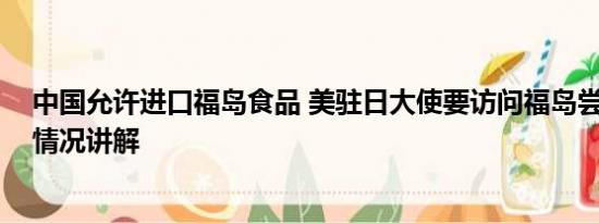 中国允许进口福岛食品 美驻日大使要访问福岛尝海鲜 基本情况讲解