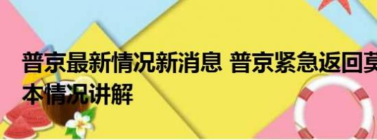 普京最新情况新消息 普京紧急返回莫斯科 基本情况讲解