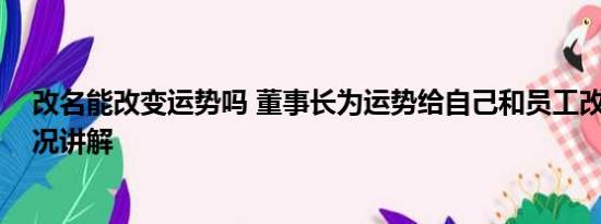 改名能改变运势吗 董事长为运势给自己和员工改名 基本情况讲解