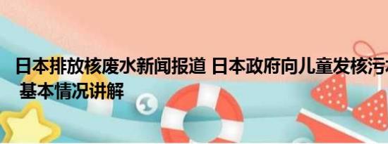 日本排放核废水新闻报道 日本政府向儿童发核污水安全传单 基本情况讲解