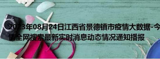 2023年08月24日江西省景德镇市疫情大数据-今日/今天疫情全网搜索最新实时消息动态情况通知播报