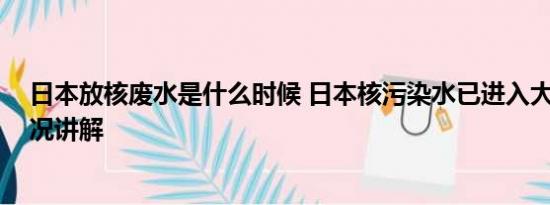 日本放核废水是什么时候 日本核污染水已进入大海 基本情况讲解