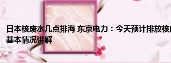 日本核废水几点排海 东京电力：今天预计排放核废水200吨 基本情况讲解