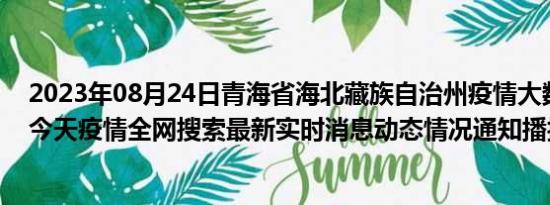 2023年08月24日青海省海北藏族自治州疫情大数据-今日/今天疫情全网搜索最新实时消息动态情况通知播报