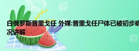 白俄罗斯普里戈任 外媒:普里戈任尸体已被初步确认 基本情况讲解