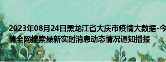 2023年08月24日黑龙江省大庆市疫情大数据-今日/今天疫情全网搜索最新实时消息动态情况通知播报