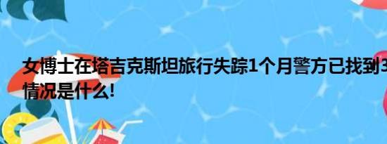 女博士在塔吉克斯坦旅行失踪1个月警方已找到3个包 具体情况是什么!