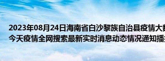 2023年08月24日海南省白沙黎族自治县疫情大数据-今日/今天疫情全网搜索最新实时消息动态情况通知播报