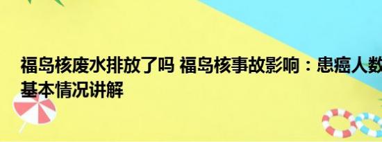 福岛核废水排放了吗 福岛核事故影响：患癌人数逐年上升 基本情况讲解