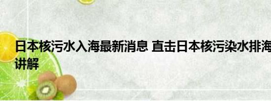 日本核污水入海最新消息 直击日本核污染水排海 基本情况讲解