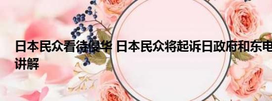 日本民众看待侵华 日本民众将起诉日政府和东电 基本情况讲解