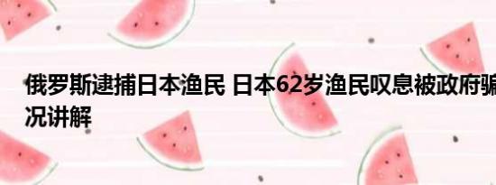 俄罗斯逮捕日本渔民 日本62岁渔民叹息被政府骗了 基本情况讲解