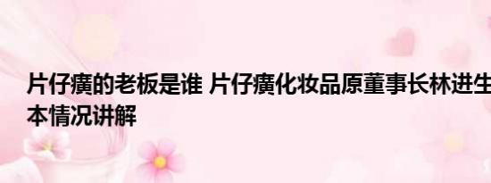 片仔癀的老板是谁 片仔癀化妆品原董事长林进生被双开 基本情况讲解