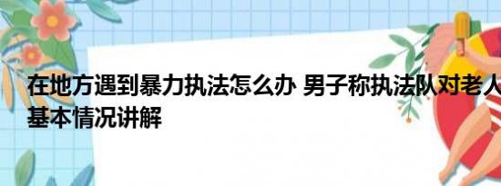 在地方遇到暴力执法怎么办 男子称执法队对老人暴力执法 基本情况讲解