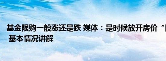 基金限购一般涨还是跌 媒体：是时候放开房价“限跌令”了 基本情况讲解