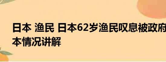 日本 渔民 日本62岁渔民叹息被政府骗了 基本情况讲解