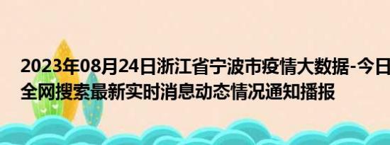 2023年08月24日浙江省宁波市疫情大数据-今日/今天疫情全网搜索最新实时消息动态情况通知播报