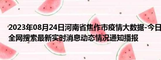 2023年08月24日河南省焦作市疫情大数据-今日/今天疫情全网搜索最新实时消息动态情况通知播报