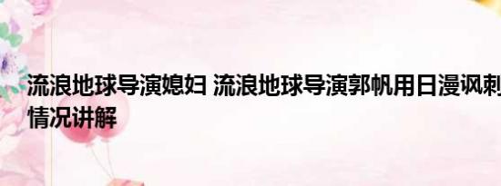 流浪地球导演媳妇 流浪地球导演郭帆用日漫讽刺日本 基本情况讲解