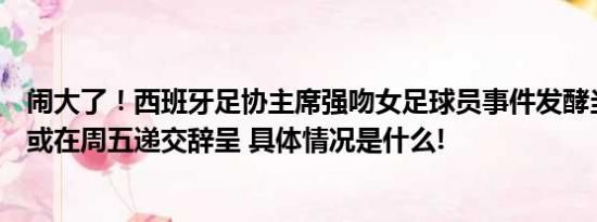 闹大了！西班牙足协主席强吻女足球员事件发酵当事人道歉或在周五递交辞呈 具体情况是什么!