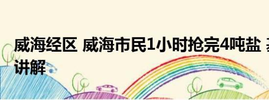 威海经区 威海市民1小时抢完4吨盐 基本情况讲解