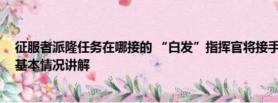 征服者派隆任务在哪接的 “白发”指挥官将接手瓦格纳？ 基本情况讲解