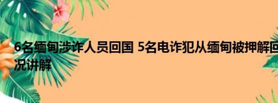 6名缅甸涉诈人员回国 5名电诈犯从缅甸被押解回国 基本情况讲解