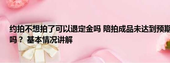 约拍不想拍了可以退定金吗 陪拍成品未达到预期 可以毁约吗？ 基本情况讲解