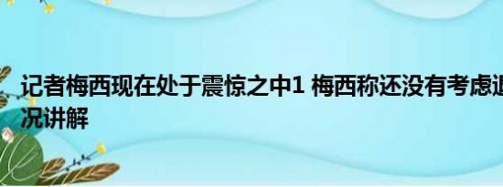 记者梅西现在处于震惊之中1 梅西称还没有考虑退役 基本情况讲解